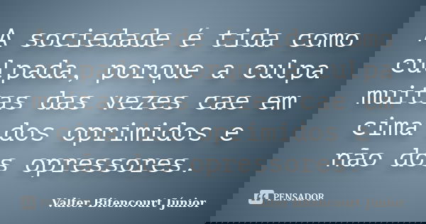 A sociedade é tida como culpada, porque a culpa muitas das vezes cae em cima dos oprimidos e não dos opressores.... Frase de Valter Bitencourt Júnior.