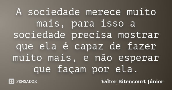 A sociedade merece muito mais, para isso a sociedade precisa mostrar que ela é capaz de fazer muito mais, e não esperar que façam por ela.... Frase de Valter Bitencourt Júnior.