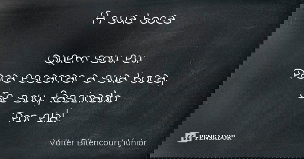 A sua boca Quem sou eu Para escarrar a sua boca, Se sou, fascinado Por ela!... Frase de Valter Bitencourt Júnior.