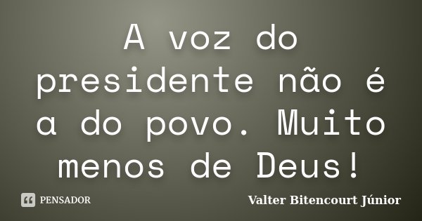 A voz do presidente não é a do povo. Muito menos de Deus!... Frase de Valter Bitencourt Júnior.