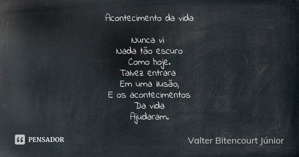 Acontecimento da vida Nunca vi Nada tão escuro Como hoje. Talvez entrara Em uma ilusão, E os acontecimentos Da vida Ajudaram.... Frase de Valter Bitencourt Júnior.