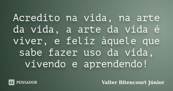 Acredito na vida, na arte da vida, a arte da vida é viver, e feliz àquele que sabe fazer uso da vida, vivendo e aprendendo!... Frase de Valter Bitencourt Júnior.