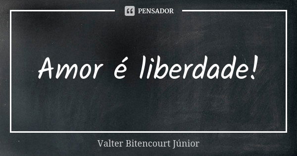 Amor é liberdade!... Frase de Valter Bitencourt Júnior.