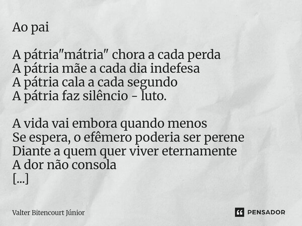 Ao pai A pátria "mátria" chora a cada perda A pátria mãe a cada dia indefesa A pátria cala a cada segundo A pátria faz silêncio - luto. A vida vai em... Frase de Valter Bitencourt Júnior.