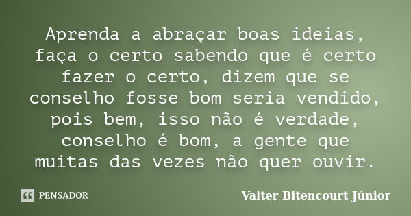 Aprenda a abraçar boas ideias, faça o certo sabendo que é certo fazer o certo, dizem que se conselho fosse bom seria vendido, pois bem, isso não é verdade, cons... Frase de Valter Bitencourt Júnior.