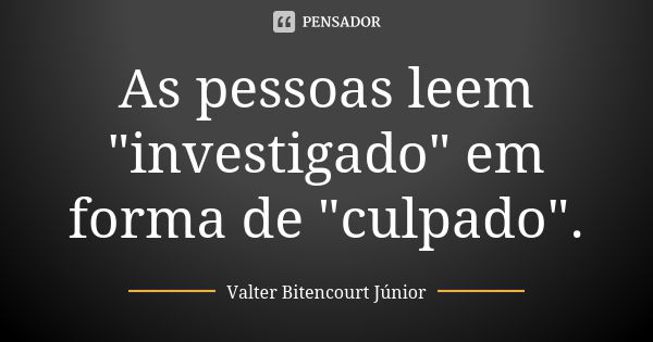 As pessoas leem "investigado" em forma de "culpado".... Frase de Valter Bitencourt Júnior.