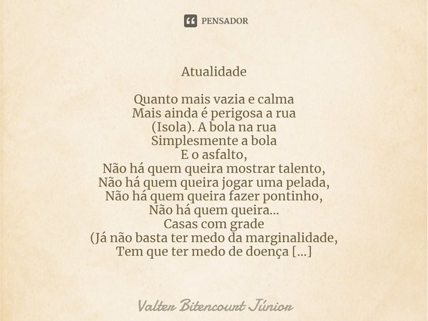 Atualidade Quanto mais vazia e calma Mais ainda é perigosa a rua (Isola). A bola na rua Simplesmente a bola E o asfalto, Não há quem queira mostrar talento, Não... Frase de Valter Bitencourt Júnior.