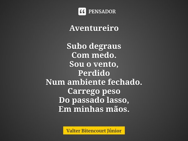 ⁠Aventureiro Subo degraus Com medo. Sou o vento, Perdido Num ambiente fechado. Carrego peso Do passado lasso, Em minhas mãos.... Frase de Valter Bitencourt Júnior.