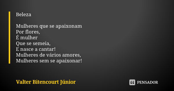 Beleza Mulheres que se apaixonam Por flores, É mulher Que se semeia, E nasce a cantar! Mulheres de vários amores, Mulheres sem se apaixonar!... Frase de Valter Bitencourt Júnior.