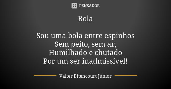 Bola Sou uma bola entre espinhos Sem peito, sem ar, Humilhado e chutado Por um ser inadmissível!... Frase de Valter Bitencourt Júnior.