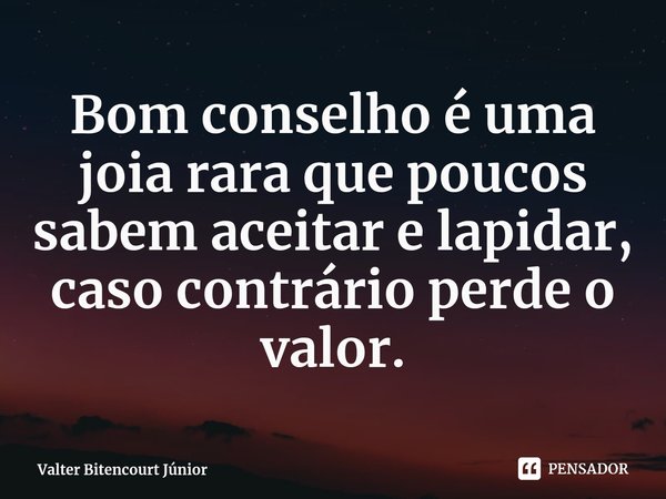 ⁠Bom conselho é uma joia rara que poucos sabem aceitar e lapidar, caso contrário perde o valor.... Frase de Valter Bitencourt Júnior.