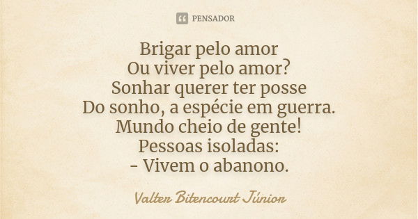 Brigar pelo amor Ou viver pelo amor? Sonhar querer ter posse Do sonho, a espécie em guerra. Mundo cheio de gente! Pessoas isoladas: - Vivem o abanono.... Frase de Valter Bitencourt Júnior.