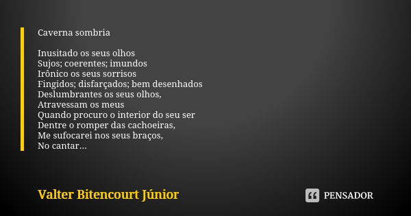 Caverna sombria Inusitado os seus olhos Sujos; coerentes; imundos Irônico os seus sorrisos Fingidos; disfarçados; bem desenhados Deslumbrantes os seus olhos, At... Frase de Valter Bitencourt Júnior.