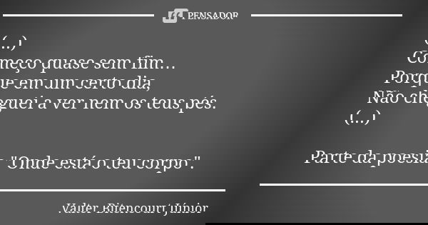 (...)
Começo quase sem fim…
Porque em um certo dia,
Não cheguei a ver nem os teus pés.
(...) Parte da poesia "Onde está o teu corpo".... Frase de Valter Bitencourt Júnior.