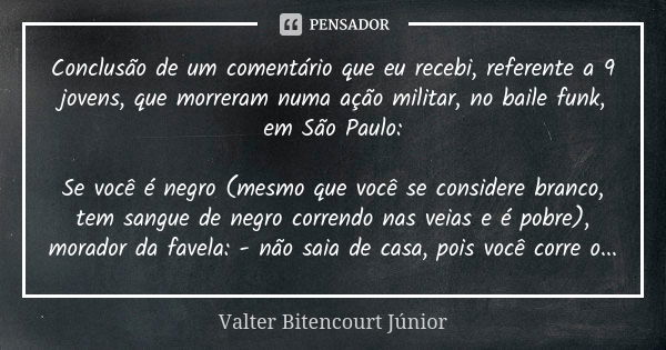 Conclusão de um comentário que eu recebi, referente a 9 jovens, que morreram numa ação militar, no baile funk, em São Paulo: Se você é negro (mesmo que você se ... Frase de Valter Bitencourt Júnior.