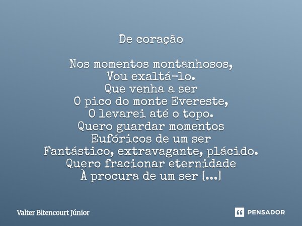De coração Nos momentos montanhosos, Vou exaltá-lo. Que venha a ser O pico do monte Evereste, O levarei até o topo. Quero guardar momentos Eufóricos de um ser ... Frase de Valter Bitencourt Júnior.