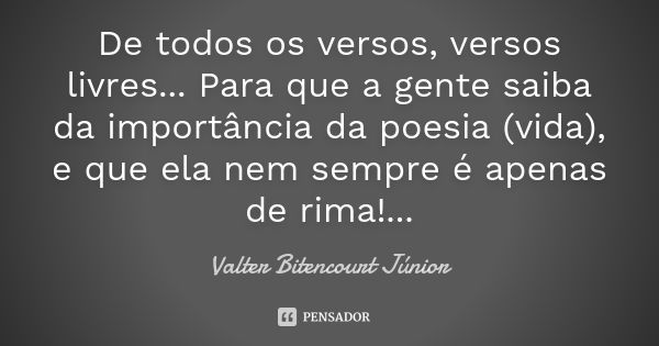 De todos os versos, versos livres... Para que a gente saiba da importância da poesia (vida), e que ela nem sempre é apenas de rima!...... Frase de Valter Bitencourt Júnior.