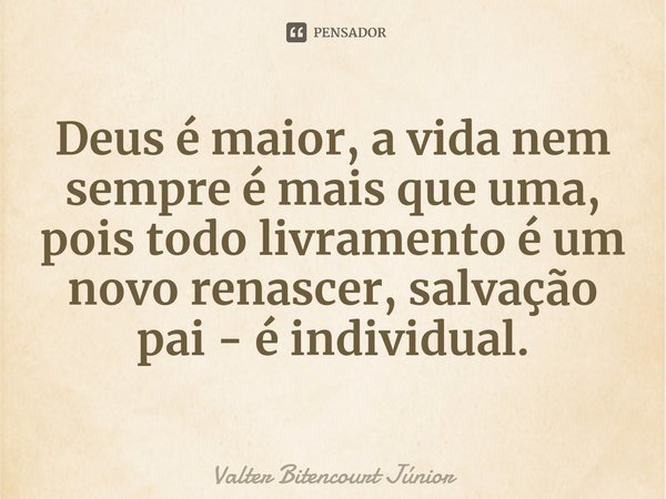 ⁠Deus é maior, a vida nem sempre é mais que uma, pois todo livramento é um novo renascer, salvação pai- é individual.... Frase de Valter Bitencourt Júnior.