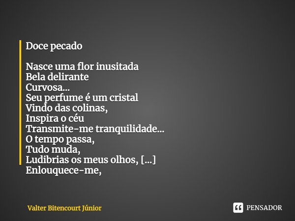 Doce pecado Nasce uma flor inusitada Bela delirante Curvosa… Seu perfume é um cristal Vindo das colinas, Inspira o céu Transmite-me tranquilidade… O tempo passa... Frase de Valter Bitencourt Júnior.