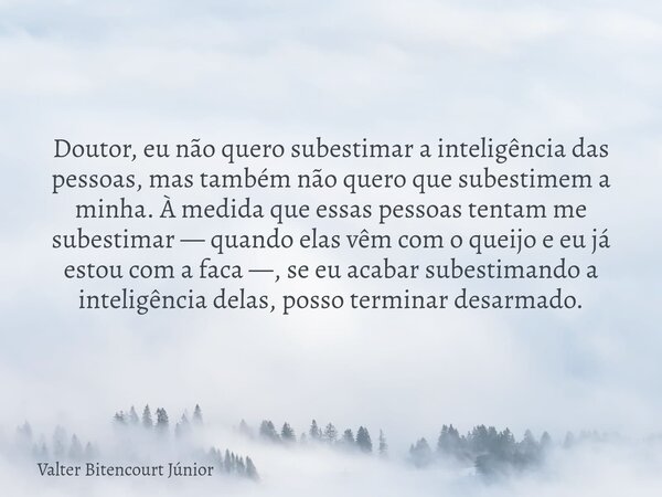 Doutor, eu não quero subestimar a inteligência das pessoas, mas também não quero que subestimem a minha. À medida que essas pessoas tentam me subestimar — quand... Frase de Valter Bitencourt Júnior.