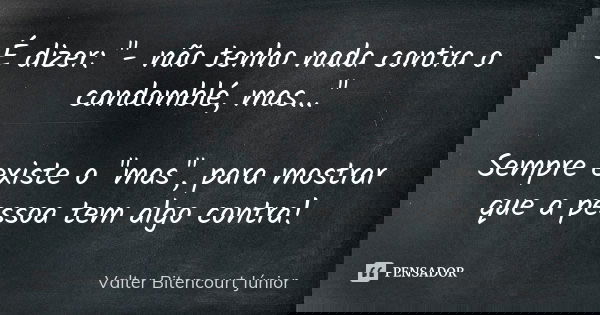 É dizer: "- não tenho nada contra o candomblé, mas..." Sempre existe o "mas", para mostrar que a pessoa tem algo contra!... Frase de Valter Bitencourt Júnior.