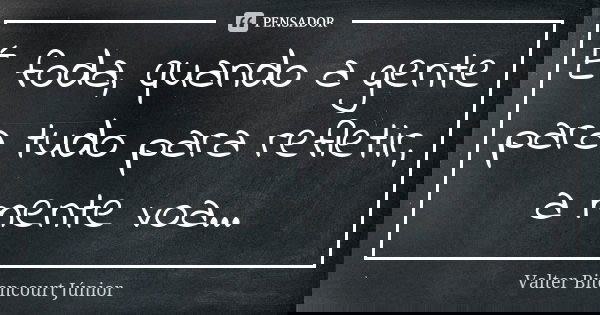 É foda, quando a gente para tudo para refletir, a mente voa...... Frase de Valter Bitencourt Júnior.
