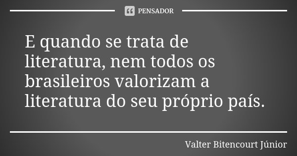 E quando se trata de literatura, nem todos os brasileiros valorizam a literatura do seu próprio país.... Frase de Valter Bitencourt Júnior.