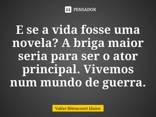 ⁠E se a vida fosse uma novela? A briga maior seria para ser o ator principal. Vivemos num mundo de guerra.... Frase de Valter Bitencourt Júnior.