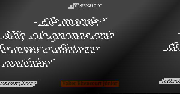- Ele morde? - Não, ele apenas cria fake news e distorce notícias!... Frase de Valter Bitencourt Júnior.