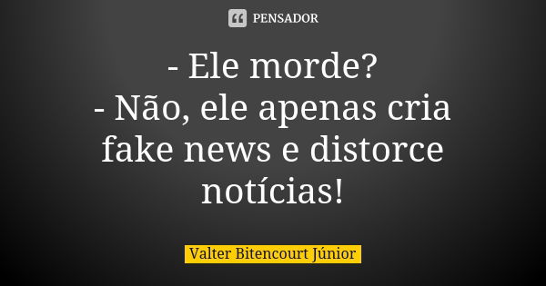 - Ele morde? - Não, ele apenas cria fake news e distorce notícias!... Frase de Valter Bitencourt Júnior.