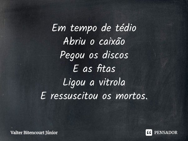 ⁠Em tempo de tédio
Abriu o caixão
Pegou os discos
E as fitas
Ligou a vitrola
E ressuscitou os mortos.... Frase de Valter Bitencourt Júnior.