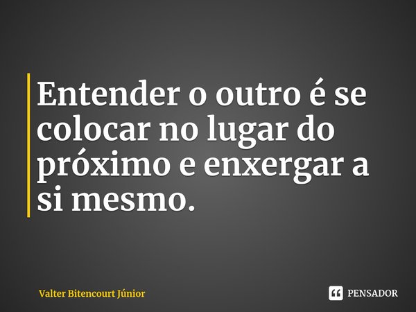 Entender o outro é se colocar no lugar do próximo e enxergar a si mesmo.... Frase de Valter Bitencourt Júnior.