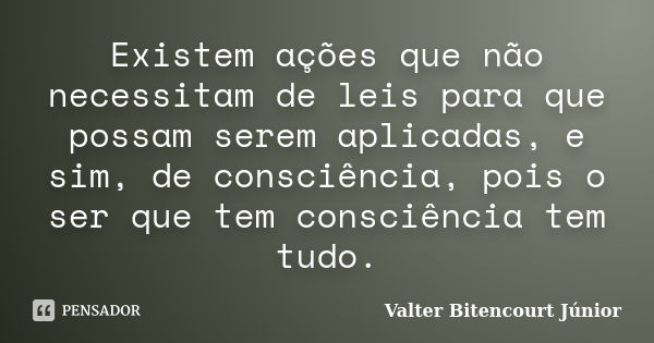 Existem ações que não necessitam de leis para que possam serem aplicadas, e sim, de consciência, pois o ser que tem consciência tem tudo.... Frase de Valter Bitencourt Júnior.