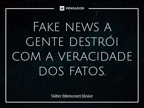 ⁠Fake news a gente destrói com a veracidade dos fatos.... Frase de Valter Bitencourt Júnior.