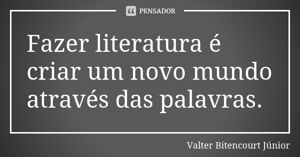 Fazer literatura é criar um novo mundo através das palavras.... Frase de Valter Bitencourt Júnior.