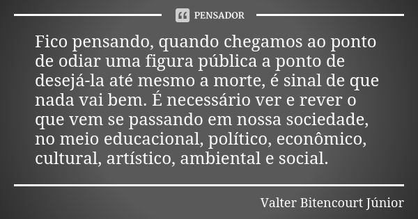 Fico pensando, quando chegamos ao ponto de odiar uma figura pública a ponto de desejá-la até mesmo a morte, é sinal de que nada vai bem. É necessário ver e reve... Frase de Valter Bitencourt Júnior.