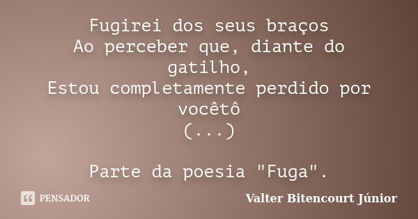 Fugirei dos seus braços Ao perceber que, diante do gatilho, Estou completamente perdido por você (Trecho da poesia Fuga)... Frase de Valter Bitencourt Júnior.