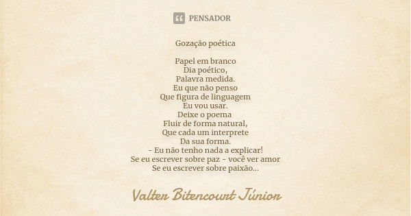 Gozação poética Papel em branco
Dia poético,
Palavra medida.
Eu que não penso
Que figura de linguagem
Eu vou usar.
Deixe o poema Fluir de forma natural,
Que cad... Frase de Valter Bitencourt Júnior.