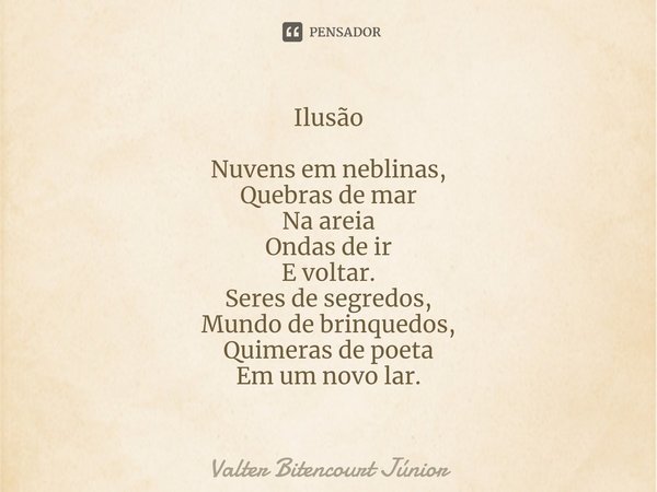 Ilusão ⁠Nuvens em neblinas, Quebras de mar Na areia Ondas de ir E voltar. Seres de segredos, Mundo de brinquedos, Quimeras de poeta Em um novo lar.... Frase de Valter Bitencourt Júnior.