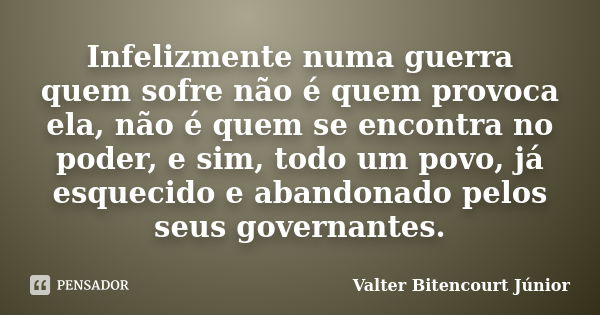 Infelizmente numa guerra quem sofre não é quem provoca ela, não é quem se encontra no poder, e sim, todo um povo, já esquecido e abandonado pelos seus governant... Frase de Valter Bitencourt Júnior.