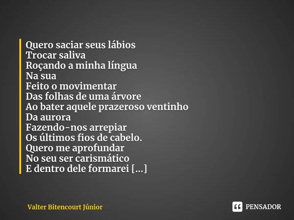 ⁠Laço Quero saciar seus lábios Trocar saliva Roçando a minha língua Na sua Feito o movimentar Das folhas de uma árvore Ao bater aquele prazeroso ventinho Da aur... Frase de Valter Bitencourt Júnior.