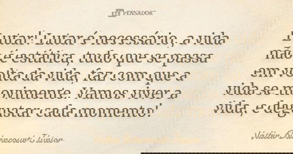 Lutar! Lutar é necessário, a vida não é estática, tudo que se passa em volta da vida, faz com que a vida se movimente. Vamos viver a vida, e degustar cada momen... Frase de Valter Bitencourt Júnior.
