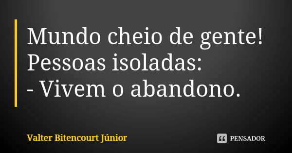 Mundo cheio de gente! Pessoas isoladas: - Vivem o abandono.... Frase de Valter Bitencourt Júnior.