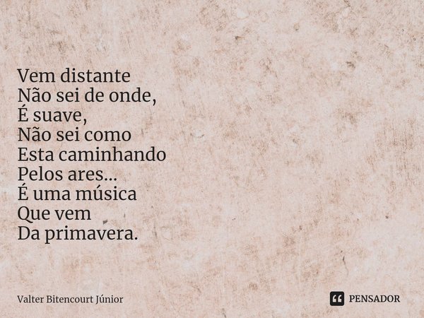 ⁠Musicalidade Vem distante Não sei de onde, É suave, Não sei como Esta caminhando Pelos ares... É uma música Que vem Da primavera.... Frase de Valter Bitencourt Júnior.