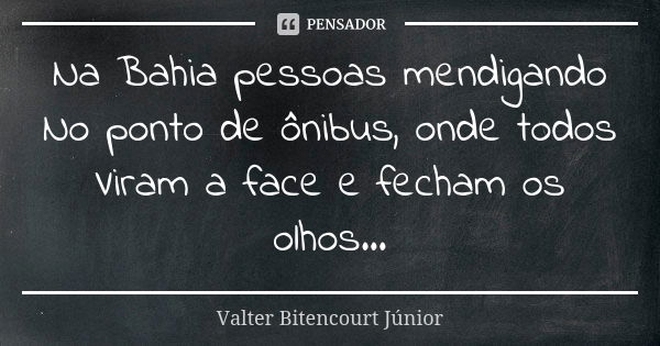 Na Bahia pessoas mendigando No ponto de ônibus, onde todos Viram a face e fecham os olhos...... Frase de Valter Bitencourt Júnior.