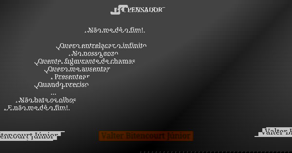 ⁠⁠Não me dê o fim!... Quero entrelaçar o infinito No nosso gozo Quente, fulgurante de chamas. Quero me ausentar, Presentear Quando preciso. ... Não bata os olho... Frase de Valter Bitencourt Júnior.