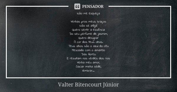 Não me esqueça Venhas pros meus braços Não se aflija! Quero sentir a essência Do seu perfume de jasmim, Quero designar A cor dos teus olhos. Teus olhos são o az... Frase de Valter Bitencourt Júnior.