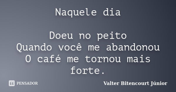 Naquele dia Doeu no peito Quando você me abandonou O café me tornou mais forte.... Frase de Valter Bitencourt Júnior.