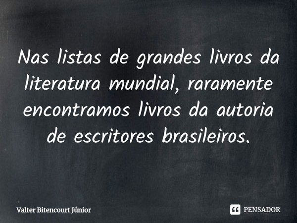 Nas listas de grandes livros da literatura mundial, raramente encontramos livros da autoria de escritores brasileiros.... Frase de Valter Bitencourt Júnior.