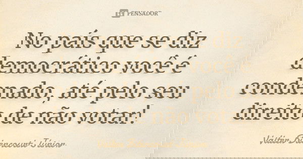 No país que se diz democrático você é condenado, até pelo seu direito de não votar!... Frase de Valter Bitencourt Júnior.